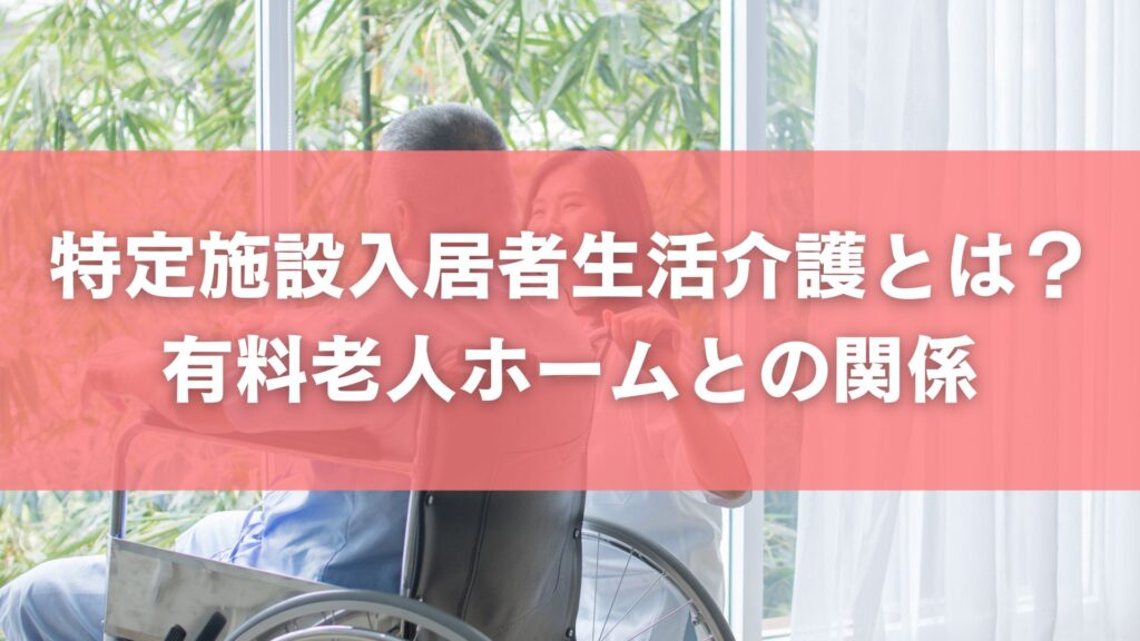 特定施設入居者生活介護とは？有料老人ホームとの関係