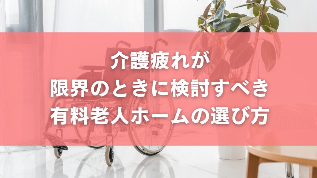 介護疲れが限界のときに検討すべき有料老人ホームの選び方