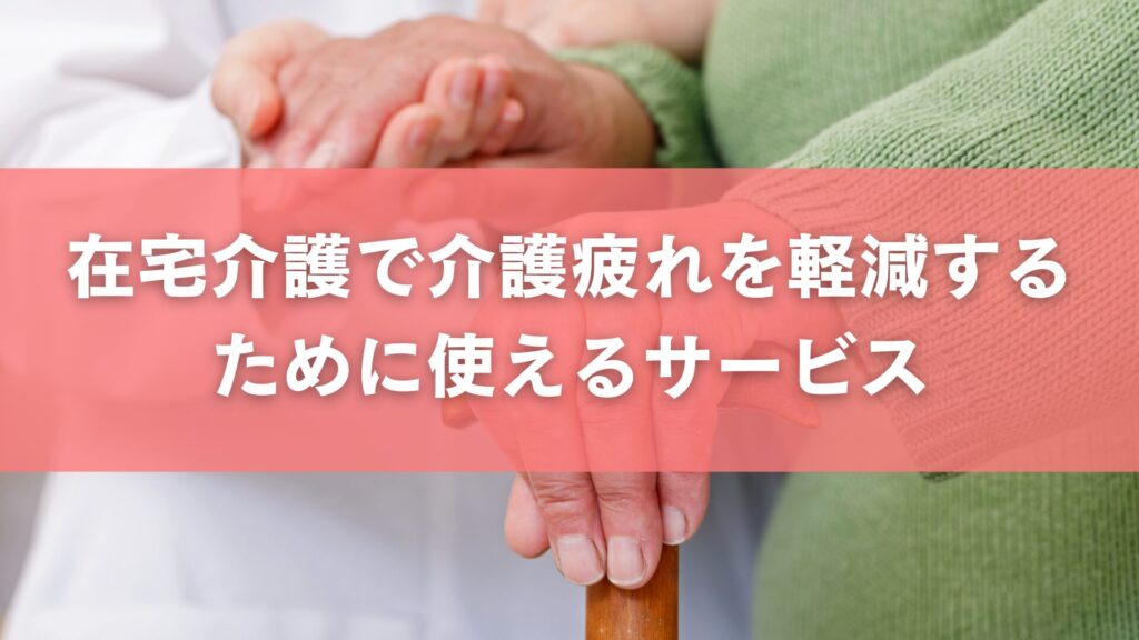 在宅介護で介護疲れを軽減するために使えるサービス